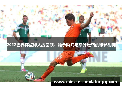 2022世界杯点球大战回顾:绝杀瞬间与意外逆转的精彩时刻 2022世界杯点球大战回顾:绝杀瞬间与意外逆转的精彩时刻