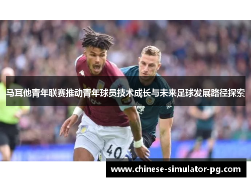 马耳他青年联赛推动青年球员技术成长与未来足球发展路径探索 马耳他青年联赛推动青年球员技术成长与未来足球发展路径探索