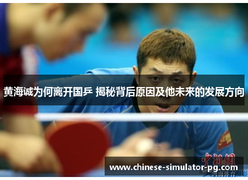 黄海诚为何离开国乒 揭秘背后原因及他未来的发展方向 黄海诚为何离开国乒 揭秘背后原因及他未来的发展方向