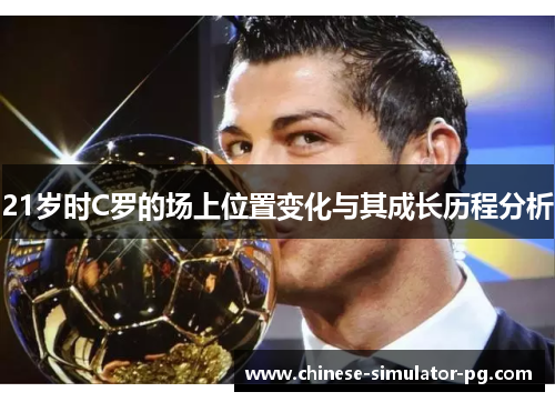 21岁时C罗的场上位置变化与其成长历程分析 21岁时C罗的场上位置变化与其成长历程分析