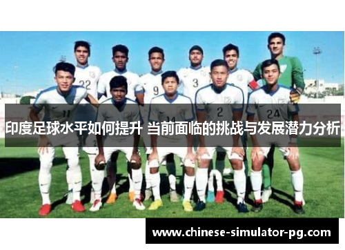 印度足球水平如何提升 当前面临的挑战与发展潜力分析 印度足球水平如何提升 当前面临的挑战与发展潜力分析