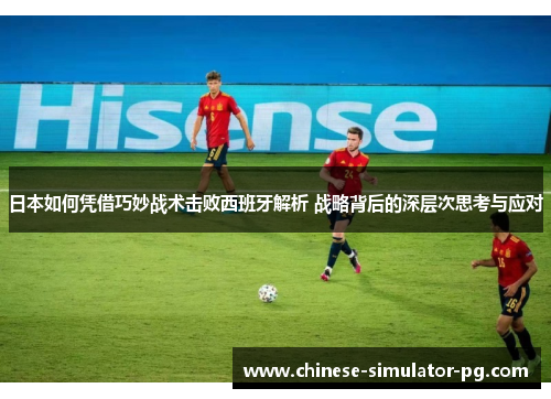 日本如何凭借巧妙战术击败西班牙解析 战略背后的深层次思考与应对 日本如何凭借巧妙战术击败西班牙解析 战略背后的深层次思考与应对