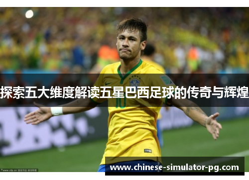 探索五大维度解读五星巴西足球的传奇与辉煌 探索五大维度解读五星巴西足球的传奇与辉煌