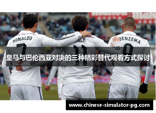 皇马与巴伦西亚对决的三种精彩替代观看方式探讨 皇马与巴伦西亚对决的三种精彩替代观看方式探讨