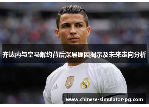 齐达内与皇马解约背后深层原因揭示及未来走向分析 齐达内与皇马解约背后深层原因揭示及未来走向分析
