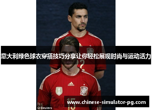 意大利绿色球衣穿搭技巧分享让你轻松展现时尚与运动活力 意大利绿色球衣穿搭技巧分享让你轻松展现时尚与运动活力