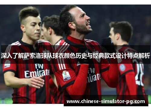 深入了解萨索洛球队球衣颜色历史与经典款式设计特点解析 深入了解萨索洛球队球衣颜色历史与经典款式设计特点解析
