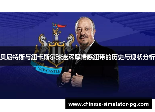 贝尼特斯与纽卡斯尔球迷深厚情感纽带的历史与现状分析 贝尼特斯与纽卡斯尔球迷深厚情感纽带的历史与现状分析