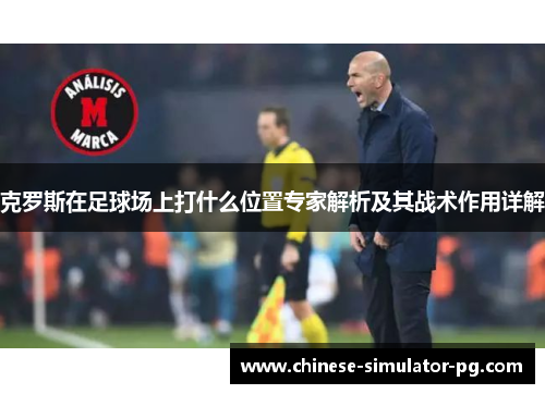 克罗斯在足球场上打什么位置专家解析及其战术作用详解 克罗斯在足球场上打什么位置专家解析及其战术作用详解