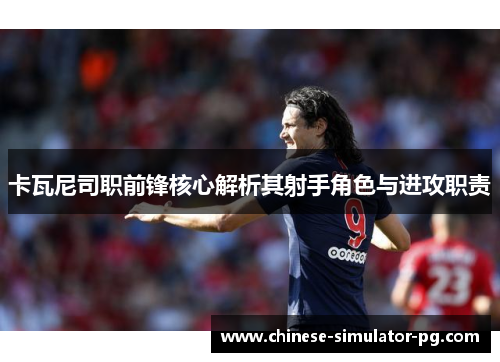 卡瓦尼司职前锋核心解析其射手角色与进攻职责 卡瓦尼司职前锋核心解析其射手角色与进攻职责