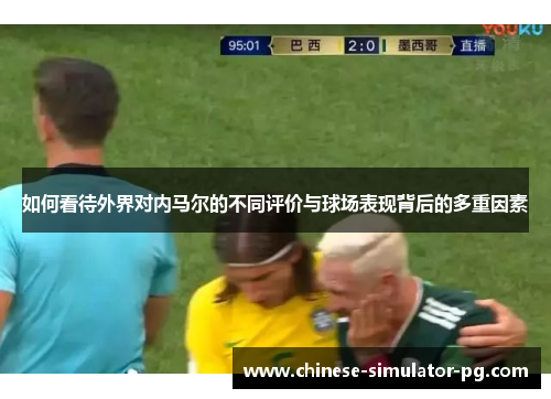 如何看待外界对内马尔的不同评价与球场表现背后的多重因素 如何看待外界对内马尔的不同评价与球场表现背后的多重因素