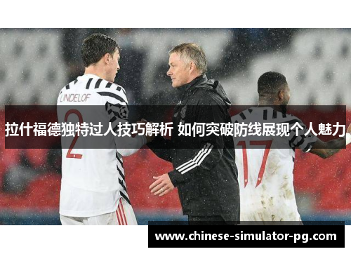 拉什福德独特过人技巧解析 如何突破防线展现个人魅力 拉什福德独特过人技巧解析 如何突破防线展现个人魅力