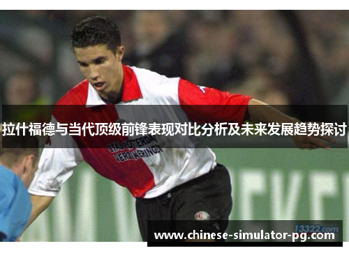 拉什福德与当代顶级前锋表现对比分析及未来发展趋势探讨 拉什福德与当代顶级前锋表现对比分析及未来发展趋势探讨
