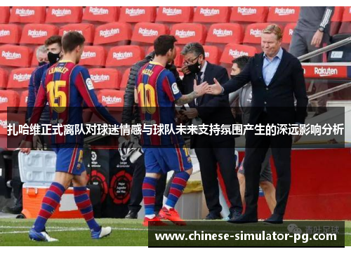 扎哈维正式离队对球迷情感与球队未来支持氛围产生的深远影响分析 扎哈维正式离队对球迷情感与球队未来支持氛围产生的深远影响分析