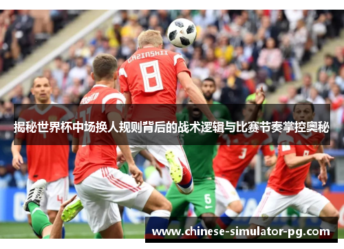 揭秘世界杯中场换人规则背后的战术逻辑与比赛节奏掌控奥秘 揭秘世界杯中场换人规则背后的战术逻辑与比赛节奏掌控奥秘
