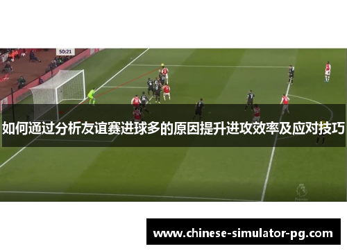 如何通过分析友谊赛进球多的原因提升进攻效率及应对技巧 如何通过分析友谊赛进球多的原因提升进攻效率及应对技巧