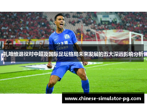 扎哈维退役对中超及国际足坛格局未来发展的五大深远影响分析 扎哈维退役对中超及国际足坛格局未来发展的五大深远影响分析