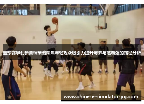 篮球赛事创新营销策略聚焦年轻观众吸引力提升与参与感增强的路径分析 篮球赛事创新营销策略聚焦年轻观众吸引力提升与参与感增强的路径分析