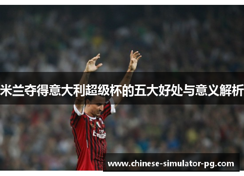 米兰夺得意大利超级杯的五大好处与意义解析 米兰夺得意大利超级杯的五大好处与意义解析