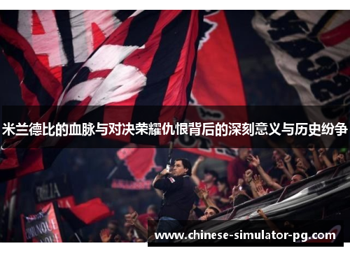 米兰德比的血脉与对决荣耀仇恨背后的深刻意义与历史纷争 米兰德比的血脉与对决荣耀仇恨背后的深刻意义与历史纷争