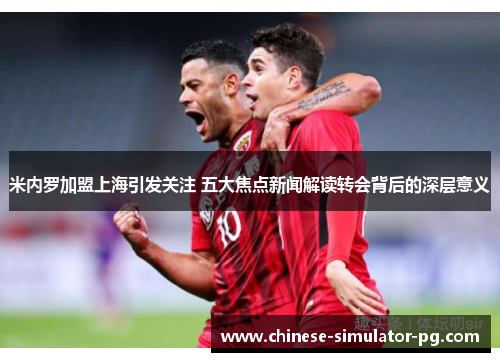 米内罗加盟上海引发关注 五大焦点新闻解读转会背后的深层意义 米内罗加盟上海引发关注 五大焦点新闻解读转会背后的深层意义