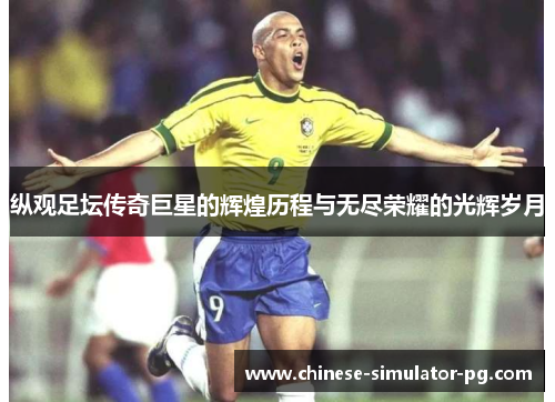 纵观足坛传奇巨星的辉煌历程与无尽荣耀的光辉岁月 纵观足坛传奇巨星的辉煌历程与无尽荣耀的光辉岁月