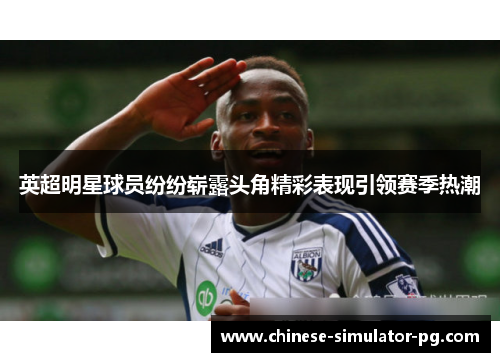 英超明星球员纷纷崭露头角精彩表现引领赛季热潮 英超明星球员纷纷崭露头角精彩表现引领赛季热潮