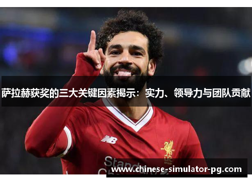 萨拉赫获奖的三大关键因素揭示:实力、领导力与团队贡献 萨拉赫获奖的三大关键因素揭示:实力、领导力与团队贡献