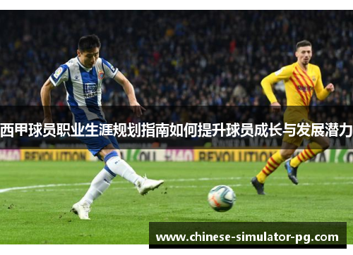 西甲球员职业生涯规划指南如何提升球员成长与发展潜力 西甲球员职业生涯规划指南如何提升球员成长与发展潜力