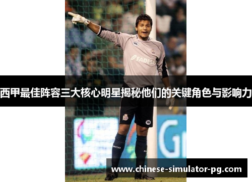 西甲最佳阵容三大核心明星揭秘他们的关键角色与影响力 西甲最佳阵容三大核心明星揭秘他们的关键角色与影响力