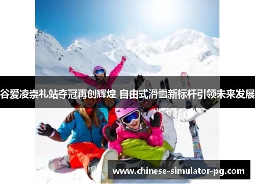 谷爱凌崇礼站夺冠再创辉煌 自由式滑雪新标杆引领未来发展 谷爱凌崇礼站夺冠再创辉煌 自由式滑雪新标杆引领未来发展