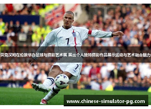 贝克汉姆在伦敦举办足球与摄影艺术展 展出个人独特摄影作品展示运动与艺术融合魅力 贝克汉姆在伦敦举办足球与摄影艺术展 展出个人独特摄影作品展示运动与艺术融合魅力