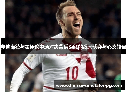 费迪南德与霍伊伦中场对决背后隐藏的战术博弈与心态较量 费迪南德与霍伊伦中场对决背后隐藏的战术博弈与心态较量