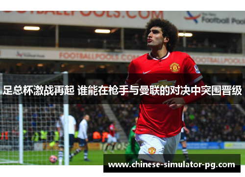 足总杯激战再起 谁能在枪手与曼联的对决中突围晋级 足总杯激战再起 谁能在枪手与曼联的对决中突围晋级