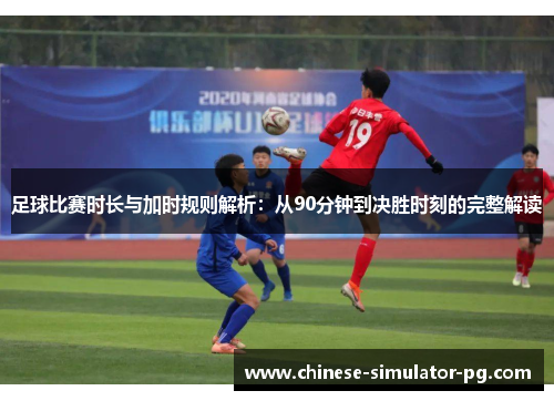 足球比赛时长与加时规则解析:从90分钟到决胜时刻的完整解读 足球比赛时长与加时规则解析:从90分钟到决胜时刻的完整解读