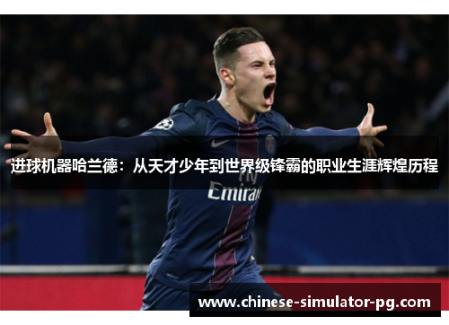 进球机器哈兰德:从天才少年到世界级锋霸的职业生涯辉煌历程 进球机器哈兰德:从天才少年到世界级锋霸的职业生涯辉煌历程