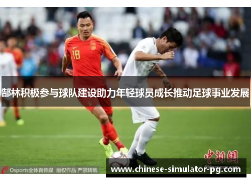 郜林积极参与球队建设助力年轻球员成长推动足球事业发展 郜林积极参与球队建设助力年轻球员成长推动足球事业发展