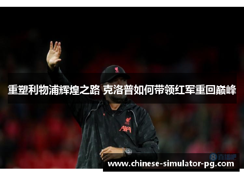 重塑利物浦辉煌之路 克洛普如何带领红军重回巅峰 重塑利物浦辉煌之路 克洛普如何带领红军重回巅峰