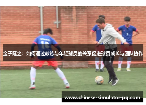 金子隆之:如何通过教练与年轻球员的关系促进球员成长与团队协作 金子隆之:如何通过教练与年轻球员的关系促进球员成长与团队协作