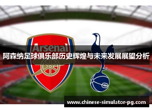 阿森纳足球俱乐部历史辉煌与未来发展展望分析 阿森纳足球俱乐部历史辉煌与未来发展展望分析