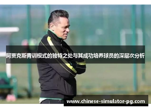 阿贾克斯青训模式的独特之处与其成功培养球员的深层次分析 阿贾克斯青训模式的独特之处与其成功培养球员的深层次分析