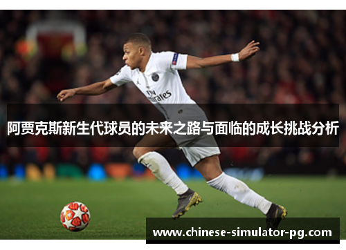 阿贾克斯新生代球员的未来之路与面临的成长挑战分析 阿贾克斯新生代球员的未来之路与面临的成长挑战分析
