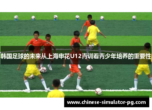韩国足球的未来从上海申花U12青训看青少年培养的重要性 韩国足球的未来从上海申花U12青训看青少年培养的重要性