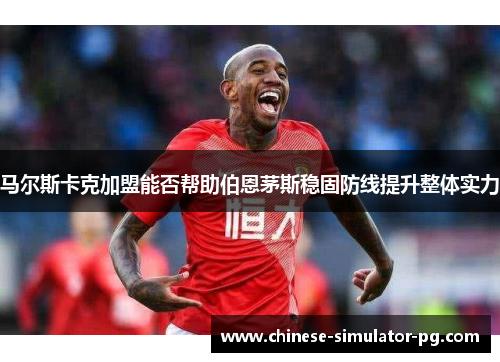 马尔斯卡克加盟能否帮助伯恩茅斯稳固防线提升整体实力 马尔斯卡克加盟能否帮助伯恩茅斯稳固防线提升整体实力