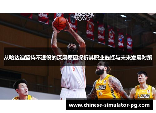 从哈达迪坚持不退役的深层原因探析其职业选择与未来发展对策 从哈达迪坚持不退役的深层原因探析其职业选择与未来发展对策