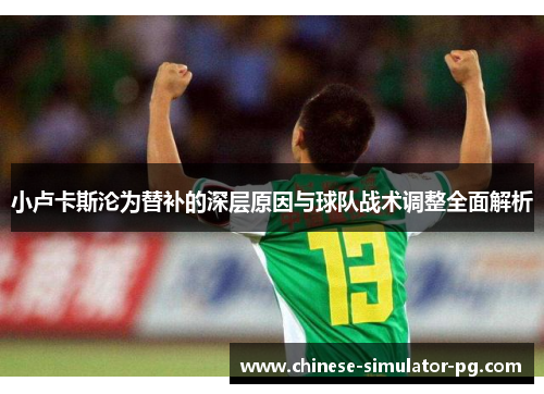 小卢卡斯沦为替补的深层原因与球队战术调整全面解析 小卢卡斯沦为替补的深层原因与球队战术调整全面解析