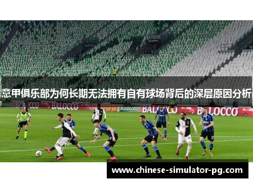 意甲俱乐部为何长期无法拥有自有球场背后的深层原因分析 意甲俱乐部为何长期无法拥有自有球场背后的深层原因分析