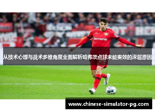 从技术心理与战术多维角度全面解析哈弗茨点球未能奏效的深层原因 从技术心理与战术多维角度全面解析哈弗茨点球未能奏效的深层原因
