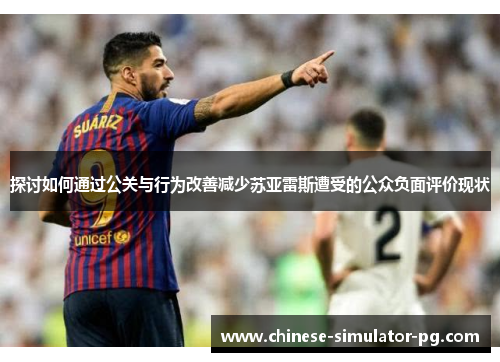 探讨如何通过公关与行为改善减少苏亚雷斯遭受的公众负面评价现状 探讨如何通过公关与行为改善减少苏亚雷斯遭受的公众负面评价现状
