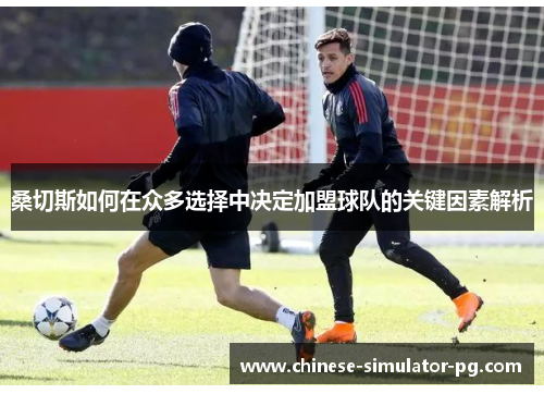 桑切斯如何在众多选择中决定加盟球队的关键因素解析 桑切斯如何在众多选择中决定加盟球队的关键因素解析